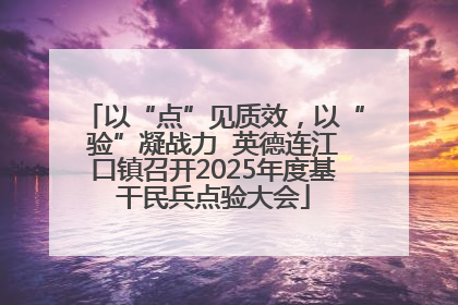 以“点”见质效，以“验”凝战力  英德连江口镇召开2025年度基干民兵点验大会