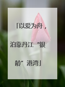 以爱为舟，泊靠丹江“银龄”港湾