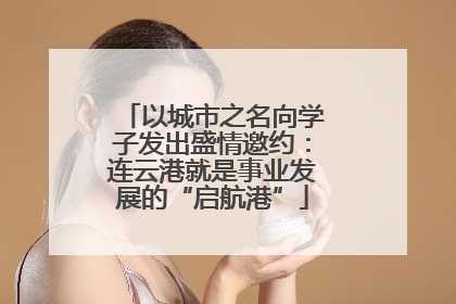 以城市之名向学子发出盛情邀约：连云港就是事业发展的“启航港”