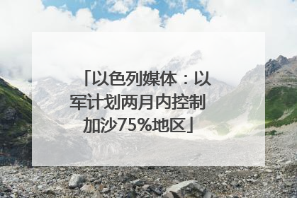 以色列媒体：以军计划两月内控制加沙75%地区