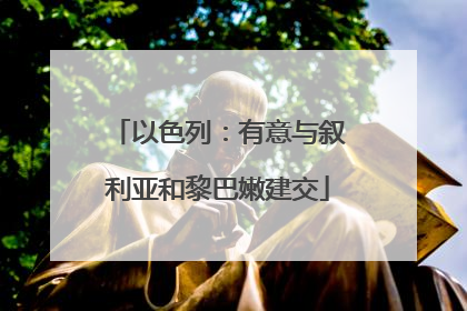 以色列：有意与叙利亚和黎巴嫩建交