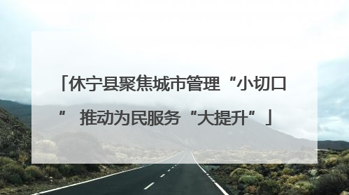 休宁县聚焦城市管理“小切口” 推动为民服务“大提升”