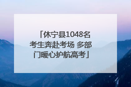 休宁县1048名考生奔赴考场 多部门暖心护航高考
