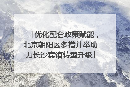 优化配套政策赋能，北京朝阳区多措并举助力长沙宾馆转型升级