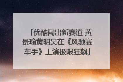 优酷闯出新赛道 黄景瑜黄明昊在《风驰赛车手》上演极限狂飙