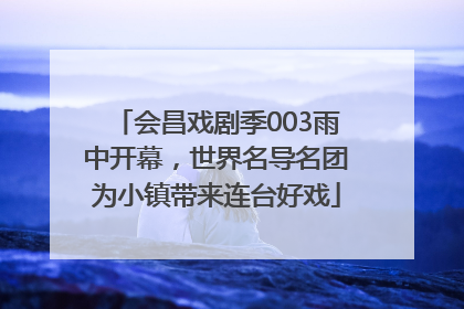 会昌戏剧季003雨中开幕，世界名导名团为小镇带来连台好戏