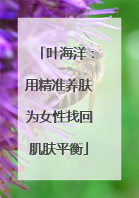 叶海洋：用精准养肤为女性找回肌肤平衡