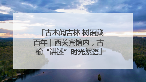 古木阅吉林 树语藏百年｜西关宾馆内，古榆“讲述”时光絮语