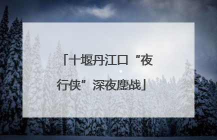十堰丹江口“夜行侠”深夜鏖战