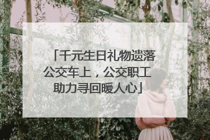 千元生日礼物遗落公交车上，公交职工助力寻回暖人心