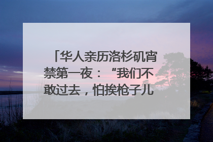 华人亲历洛杉矶宵禁第一夜：“我们不敢过去，怕挨枪子儿”｜封面头条