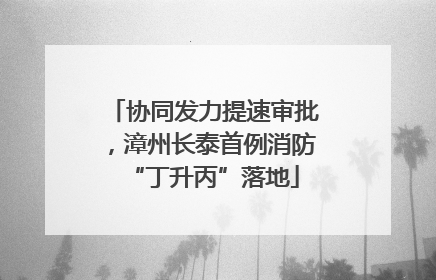 协同发力提速审批，漳州长泰首例消防“丁升丙”落地