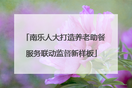 南乐人大打造养老助餐服务联动监督新样板