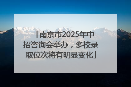 南京市2025年中招咨询会举办，多校录取位次将有明显变化