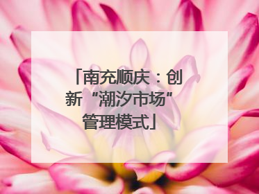 南充顺庆：创新“潮汐市场”管理模式