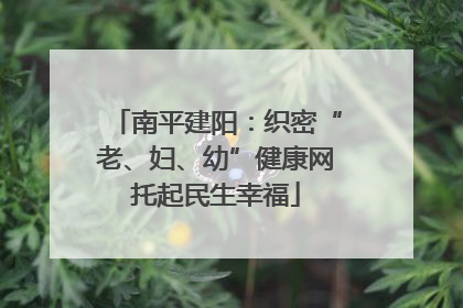 南平建阳：织密“老、妇、幼”健康网托起民生幸福
