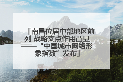 南昌位居中部地区前列 战略支点作用凸显——“中国城市网络形象指数”发布