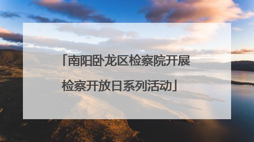 南阳卧龙区检察院开展检察开放日系列活动
