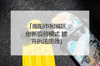 南阳市宛城区：创新监督模式 提升执法质效