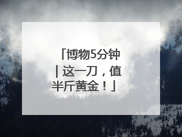 博物5分钟｜这一刀，值半斤黄金！