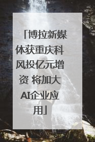 博拉新媒体获重庆科风投亿元增资 将加大AI企业应用
