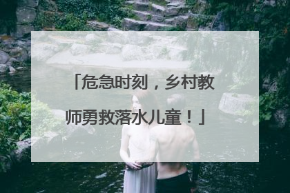 危急时刻，乡村教师勇救落水儿童！