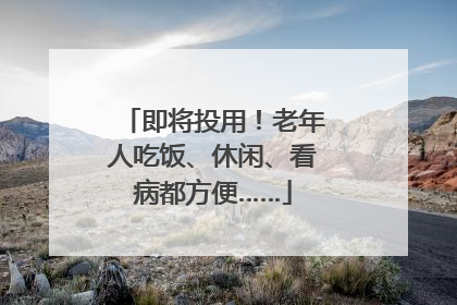 即将投用！老年人吃饭、休闲、看病都方便……
