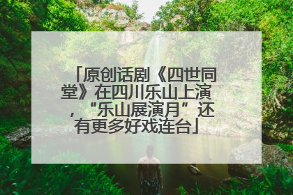 原创话剧《四世同堂》在四川乐山上演，“乐山展演月”还有更多好戏连台