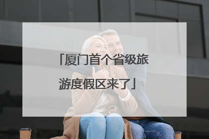 厦门首个省级旅游度假区来了