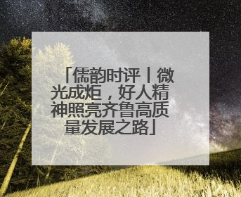 儒韵时评丨微光成炬，好人精神照亮齐鲁高质量发展之路