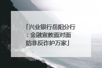 兴业银行岳阳分行：金融宣教面对面 防非反诈护万家