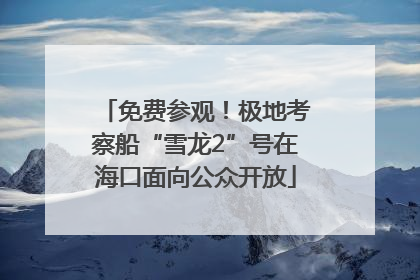 免费参观！极地考察船“雪龙2”号在海口面向公众开放