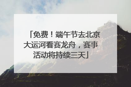 免费！端午节去北京大运河看赛龙舟，赛事活动将持续三天