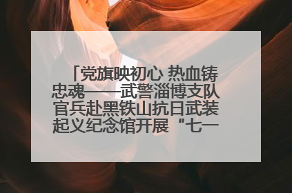 党旗映初心 热血铸忠魂——武警淄博支队官兵赴黑铁山抗日武装起义纪念馆开展“七一”主题党日活动