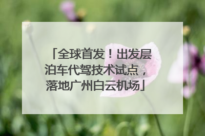全球首发！出发层泊车代驾技术试点，落地广州白云机场