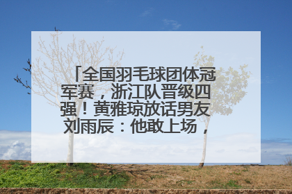 全国羽毛球团体冠军赛，浙江队晋级四强！黄雅琼放话男友刘雨辰：他敢上场，我一个劲遛他