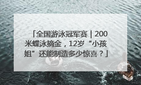 全国游泳冠军赛｜200米蝶泳摘金，12岁“小孩姐”还能制造多少惊喜？