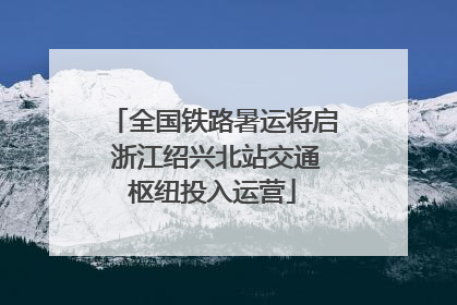 全国铁路暑运将启 浙江绍兴北站交通枢纽投入运营