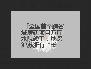 全国首个跨省域房建项目方厅水院竣工，地跨沪苏浙有“长三角原点”之称