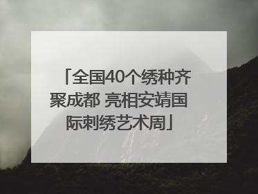 全国40个绣种齐聚成都 亮相安靖国际刺绣艺术周