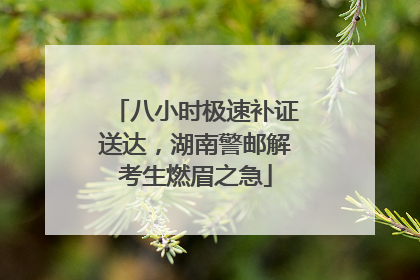 八小时极速补证送达，湖南警邮解考生燃眉之急
