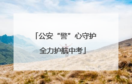 公安“警”心守护 全力护航中考