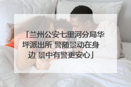 兰州公安七里河分局华坪派出所 警随景动在身边 景中有警更安心