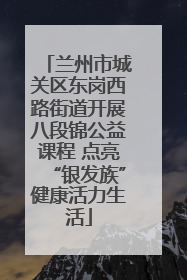 兰州市城关区东岗西路街道开展八段锦公益课程 点亮“银发族”健康活力生活