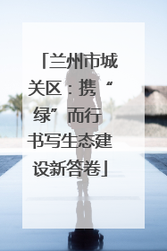 兰州市城关区：携“绿”而行 书写生态建设新答卷