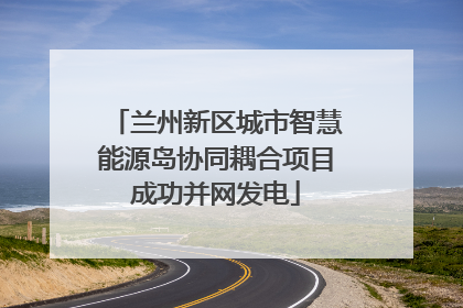 兰州新区城市智慧能源岛协同耦合项目成功并网发电