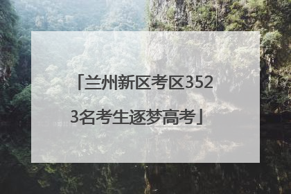 兰州新区考区3523名考生逐梦高考