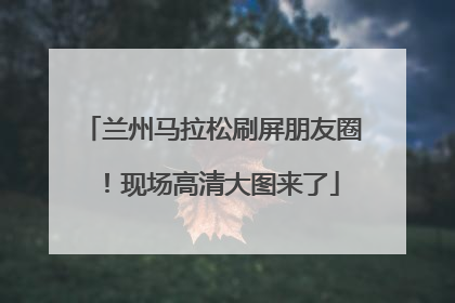 兰州马拉松刷屏朋友圈！现场高清大图来了