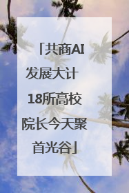 共商AI发展大计 18所高校院长今天聚首光谷
