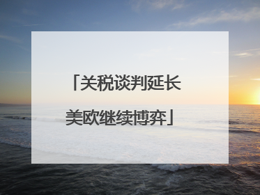 关税谈判延长 美欧继续博弈